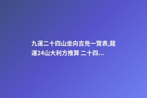 九運二十四山坐向吉兇一覽表,龍運24山大利方推算 二十四山水口吉兇斷口訣-第1張-觀點-玄機派